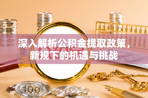 福兴深入解析公积金提取政策，新规下的机遇与挑战
