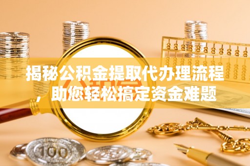 福兴揭秘公积金提取代办理流程，助您轻松搞定资金难题
