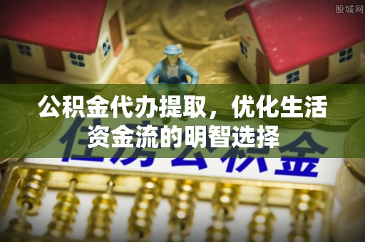 福兴公积金代办提取，优化生活资金流的明智选择