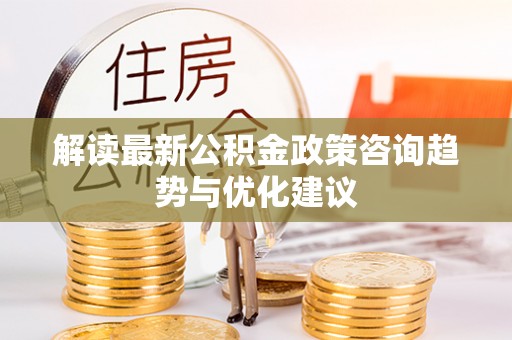 福兴解读最新公积金政策咨询趋势与优化建议