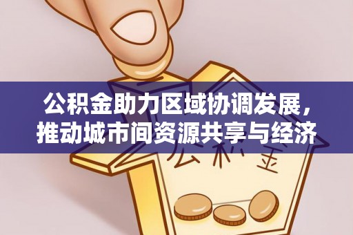 福兴公积金助力区域协调发展，推动城市间资源共享与经济均衡发展
