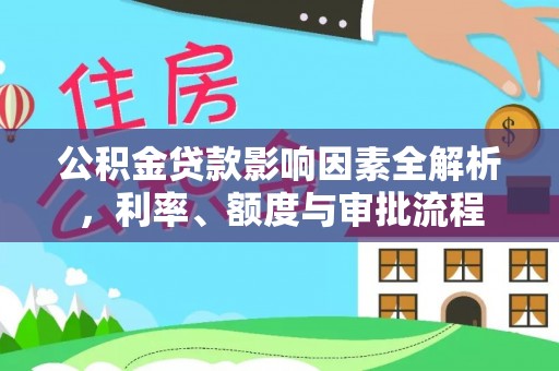 福兴公积金贷款影响因素全解析，利率、额度与审批流程