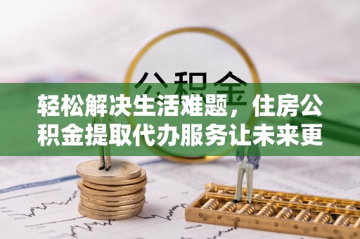 福兴轻松解决生活难题，住房公积金提取代办服务让未来更安心