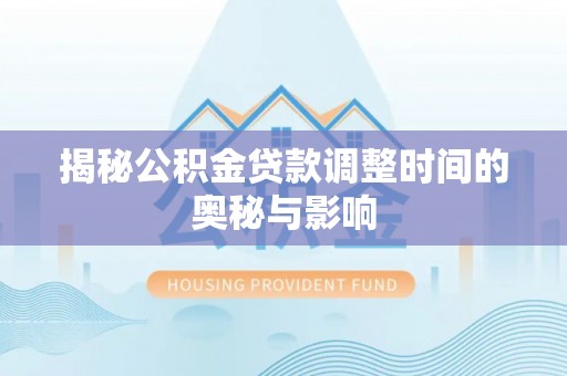 福兴揭秘公积金贷款调整时间的奥秘与影响