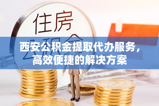 福兴西安公积金提取代办服务，高效便捷的解决方案