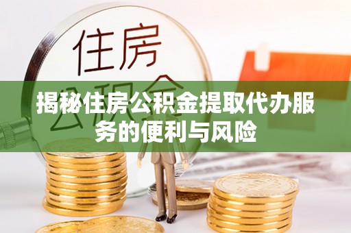 福兴揭秘住房公积金提取代办服务的便利与风险