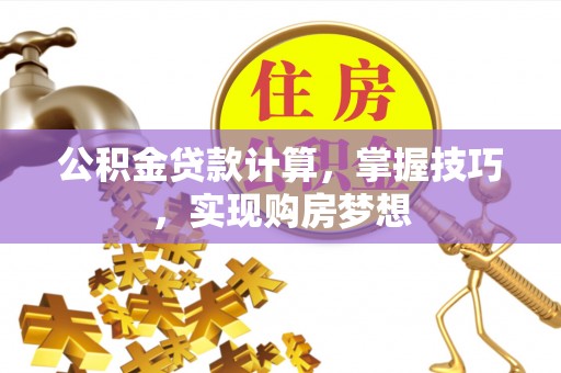 福兴公积金贷款计算，掌握技巧，实现购房梦想