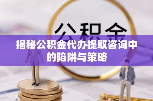 福兴揭秘公积金代办提取咨询中的陷阱与策略