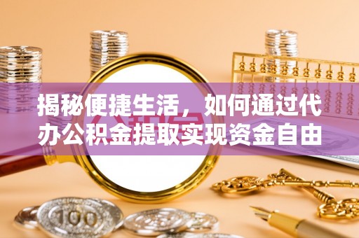 福兴揭秘便捷生活，如何通过代办公积金提取实现资金自由