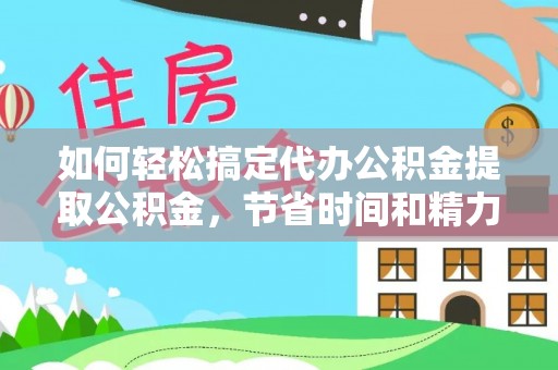 福兴如何轻松搞定代办公积金提取公积金，节省时间和精力的秘密武器