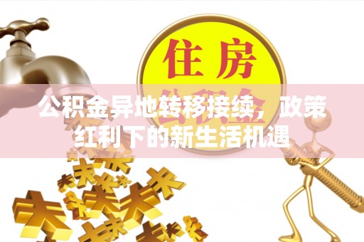福兴公积金异地转移接续，政策红利下的新生活机遇
