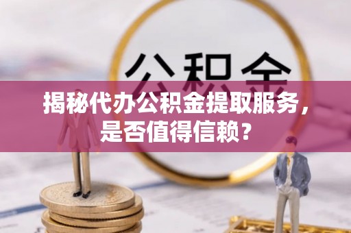 福兴揭秘代办公积金提取服务，是否值得信赖？
