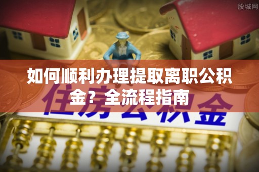 福兴如何顺利办理提取离职公积金？全流程指南