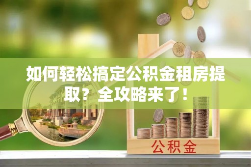 福兴如何轻松搞定公积金租房提取？全攻略来了！