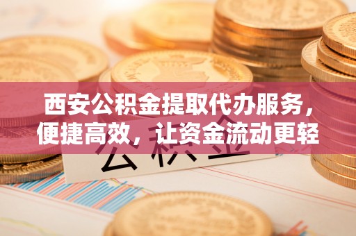 福兴西安公积金提取代办服务，便捷高效，让资金流动更轻松