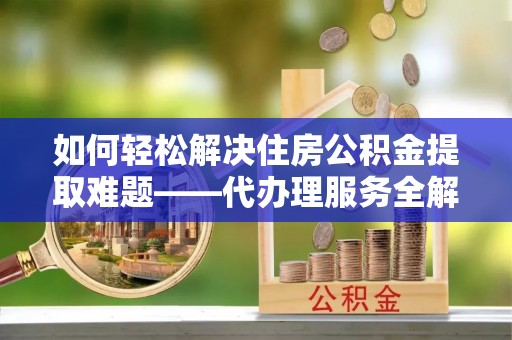 福兴如何轻松解决住房公积金提取难题——代办理服务全解析