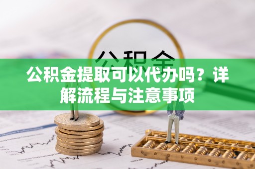 福兴公积金提取可以代办吗？详解流程与注意事项