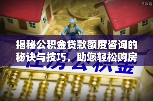 福兴揭秘公积金贷款额度咨询的秘诀与技巧，助您轻松购房！