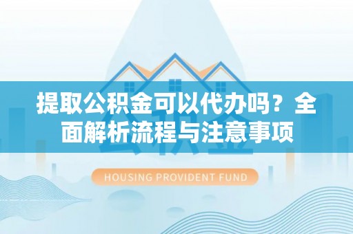 福兴提取公积金可以代办吗？全面解析流程与注意事项