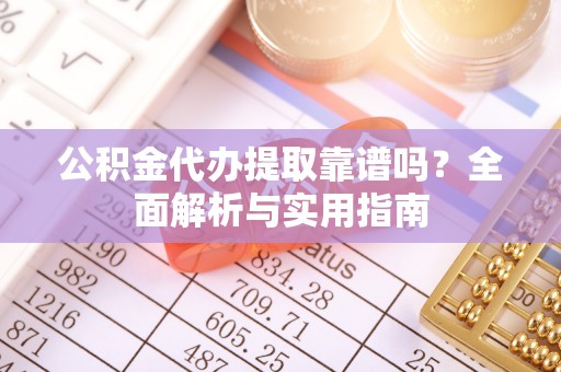 福兴公积金代办提取靠谱吗？全面解析与实用指南