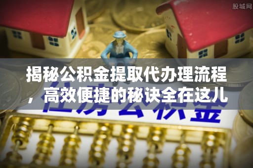 福兴揭秘公积金提取代办理流程，高效便捷的秘诀全在这儿
