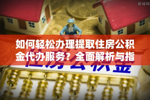 福兴如何轻松办理提取住房公积金代办服务？全面解析与指南