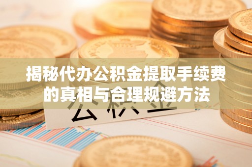 福兴揭秘代办公积金提取手续费的真相与合理规避方法