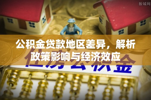 福兴公积金贷款地区差异，解析政策影响与经济效应