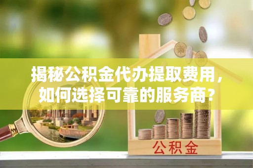 福兴揭秘公积金代办提取费用，如何选择可靠的服务商？