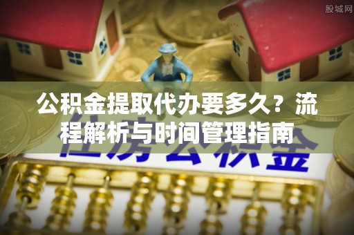 福兴公积金提取代办要多久？流程解析与时间管理指南