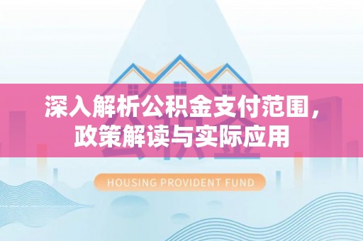 福兴深入解析公积金支付范围，政策解读与实际应用