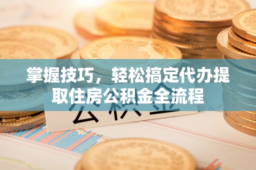 福兴掌握技巧，轻松搞定代办提取住房公积金全流程
