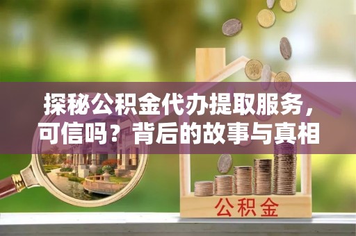 福兴探秘公积金代办提取服务，可信吗？背后的故事与真相