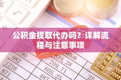 福兴公积金提取代办吗？详解流程与注意事项