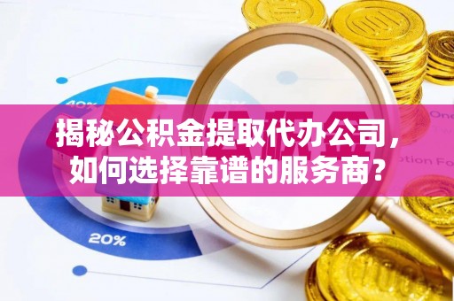 福兴揭秘公积金提取代办公司，如何选择靠谱的服务商？