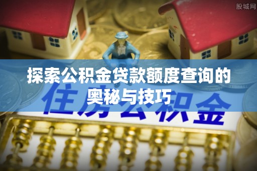 福兴探索公积金贷款额度查询的奥秘与技巧
