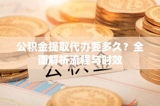 福兴公积金提取代办要多久？全面解析流程与时效