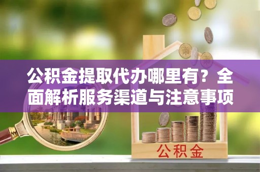 福兴公积金提取代办哪里有？全面解析服务渠道与注意事项