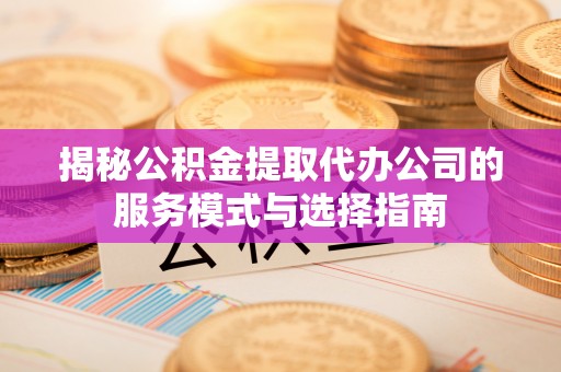 福兴揭秘公积金提取代办公司的服务模式与选择指南