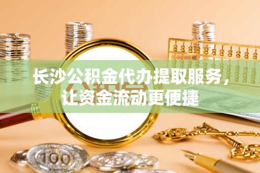 福兴长沙公积金代办提取服务，让资金流动更便捷