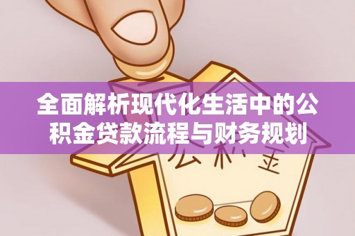 福兴全面解析现代化生活中的公积金贷款流程与财务规划