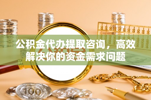 福兴公积金代办提取咨询，高效解决你的资金需求问题