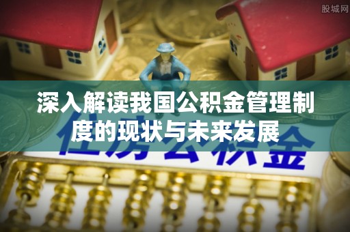 福兴深入解读我国公积金管理制度的现状与未来发展