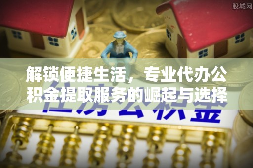 福兴解锁便捷生活，专业代办公积金提取服务的崛起与选择
