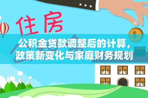 福兴公积金贷款调整后的计算，政策新变化与家庭财务规划