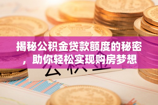 福兴揭秘公积金贷款额度的秘密，助你轻松实现购房梦想