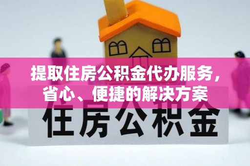 福兴提取住房公积金代办服务，省心、便捷的解决方案