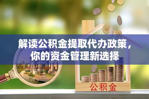 福兴解读公积金提取代办政策，你的资金管理新选择