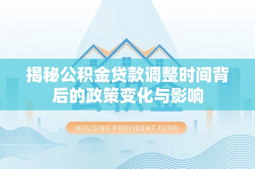 福兴揭秘公积金贷款调整时间背后的政策变化与影响