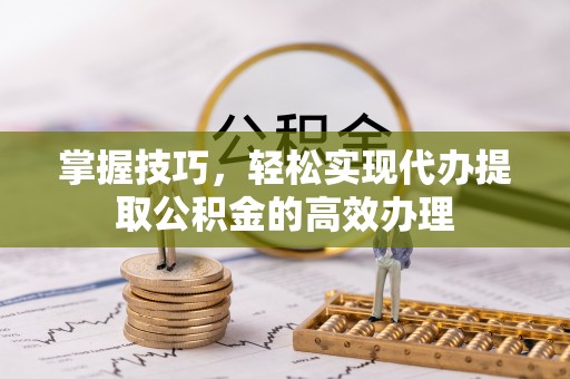 福兴掌握技巧，轻松实现代办提取公积金的高效办理